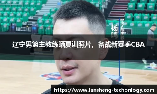 辽宁男篮主教练晒夏训照片，备战新赛季CBA