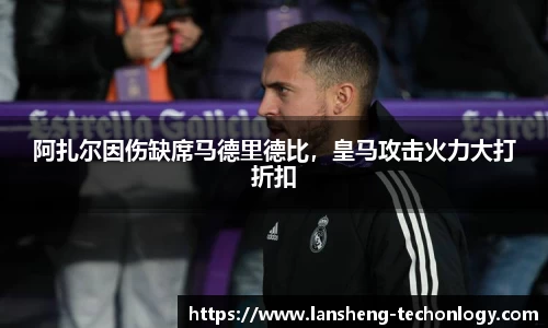 阿扎尔因伤缺席马德里德比，皇马攻击火力大打折扣