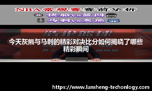 今天灰熊与马刺的精彩对决比分如何揭晓了哪些精彩瞬间