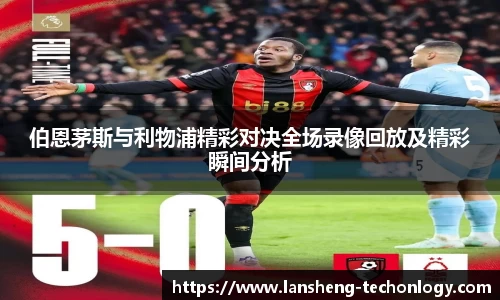 伯恩茅斯与利物浦精彩对决全场录像回放及精彩瞬间分析
